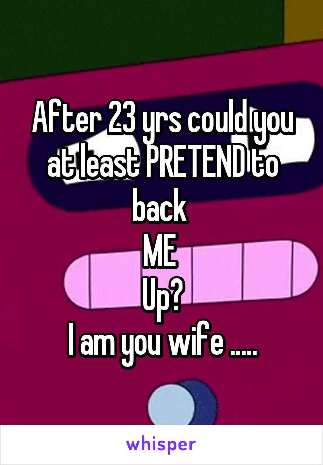 After 23 yrs could you at least PRETEND to back 
ME 
Up?
I am you wife .....