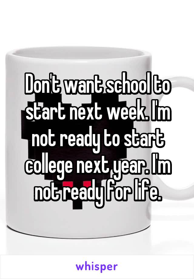 Don't want school to start next week. I'm not ready to start college next year. I'm not ready for life.