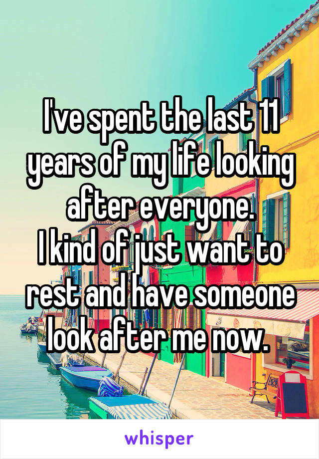 I've spent the last 11 years of my life looking after everyone.
I kind of just want to rest and have someone look after me now. 