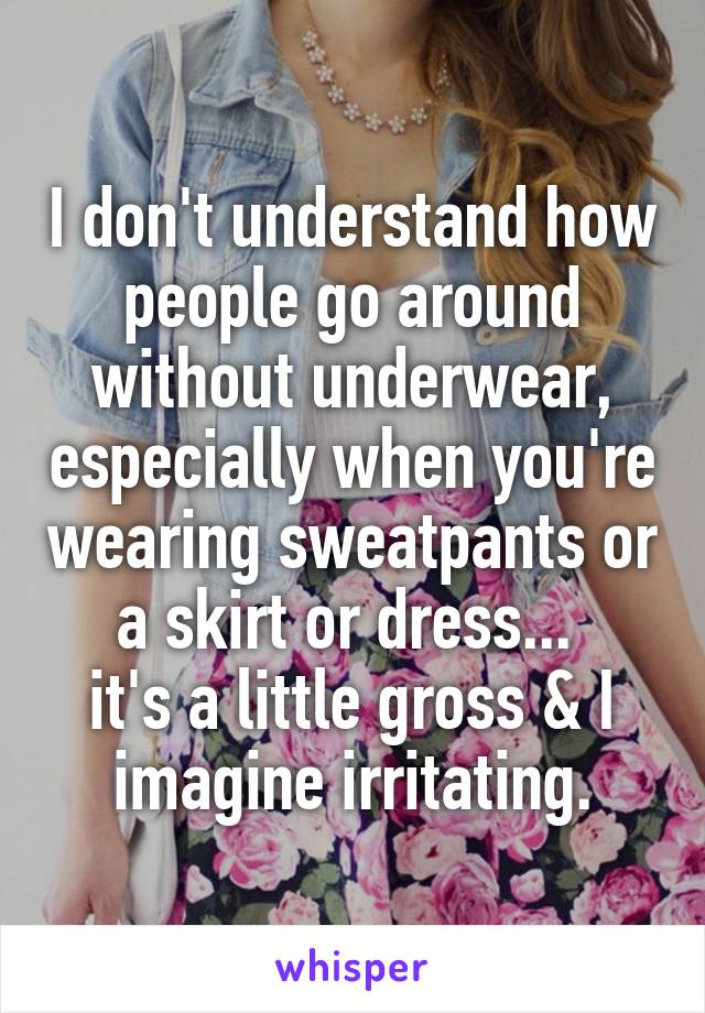 I don't understand how people go around without underwear, especially when you're wearing sweatpants or a skirt or dress... 
it's a little gross & I imagine irritating.