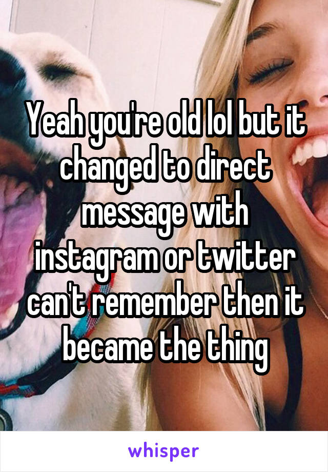 Yeah you're old lol but it changed to direct message with instagram or twitter can't remember then it became the thing