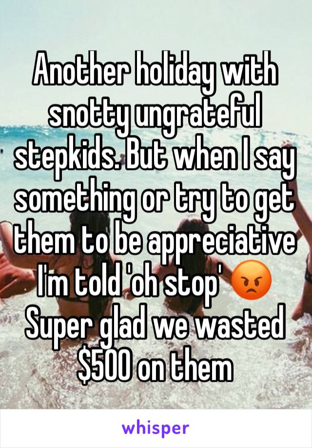 Another holiday with snotty ungrateful stepkids. But when I say something or try to get them to be appreciative I'm told 'oh stop' 😡 Super glad we wasted $500 on them 