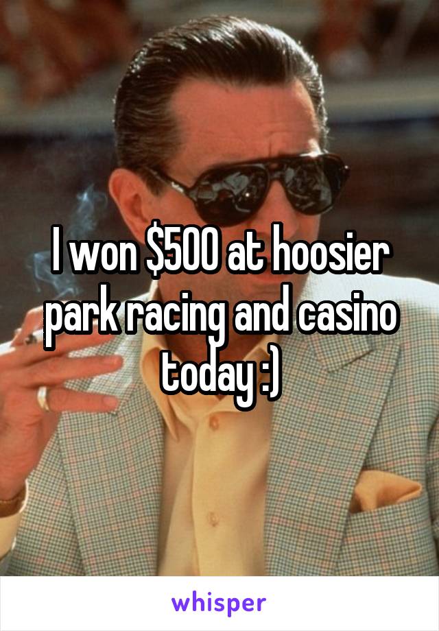 I won $500 at hoosier park racing and casino today :)