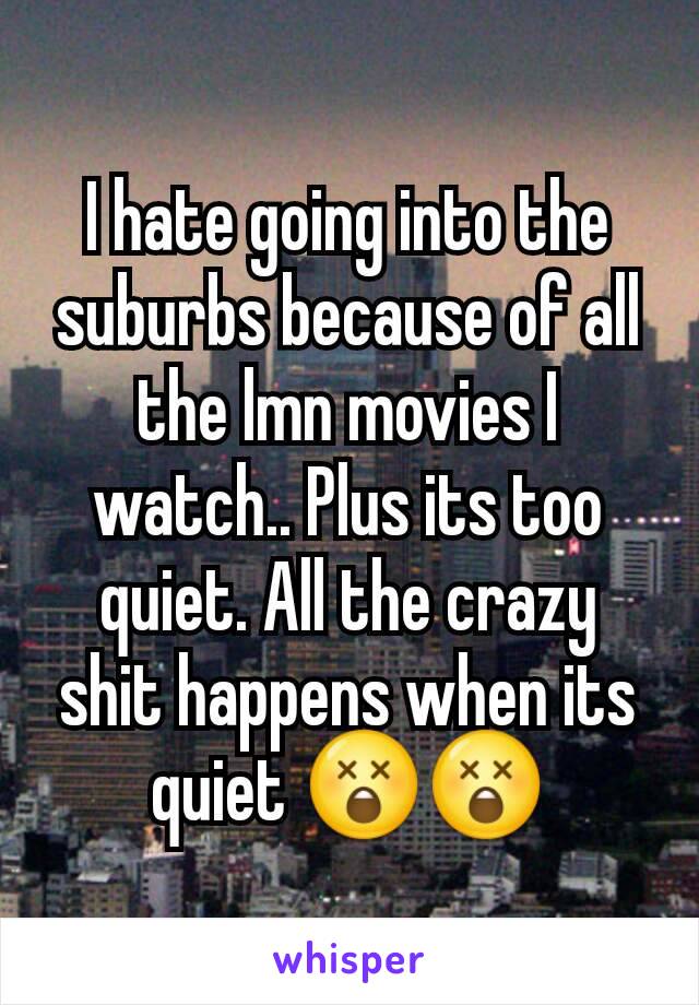 I hate going into the suburbs because of all the lmn movies I watch.. Plus its too quiet. All the crazy shit happens when its quiet 😲😲