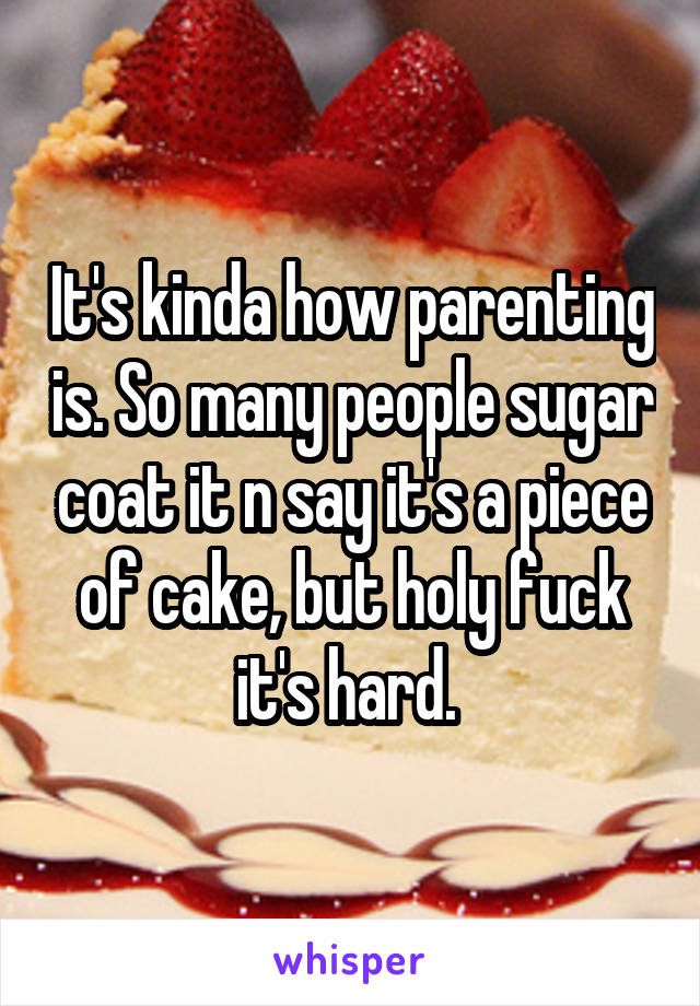 It's kinda how parenting is. So many people sugar coat it n say it's a piece of cake, but holy fuck it's hard. 