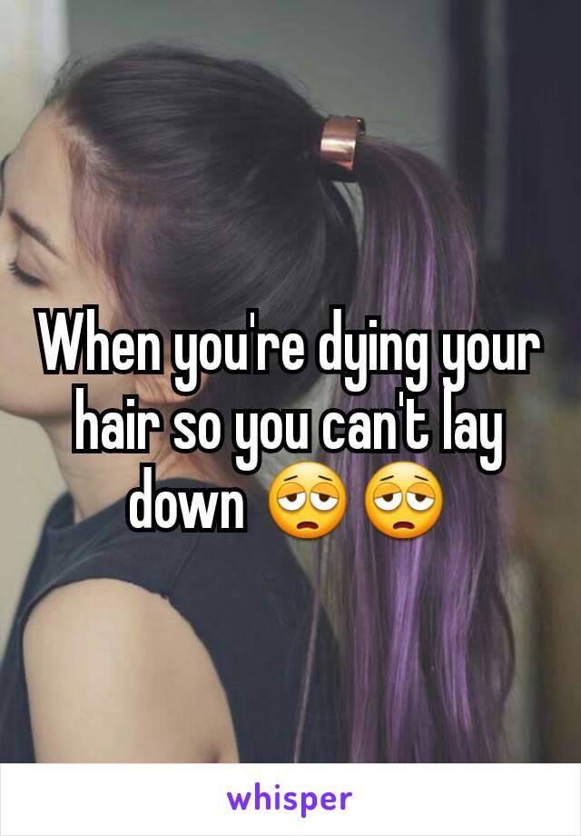 When you're dying your hair so you can't lay down 😩😩