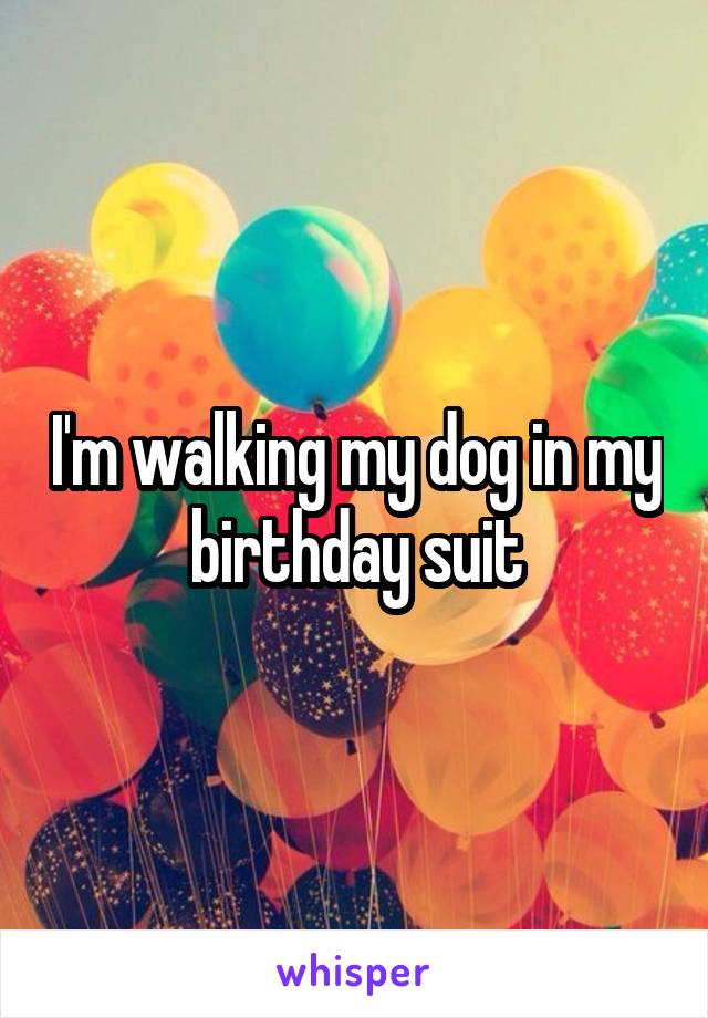 I'm walking my dog in my birthday suit