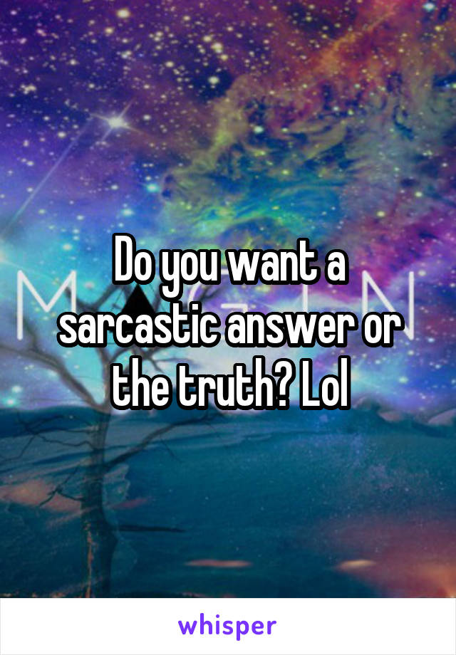 Do you want a sarcastic answer or the truth? Lol