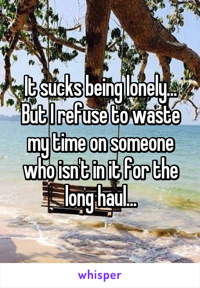 It sucks being lonely... But I refuse to waste my time on someone who isn't in it for the long haul...