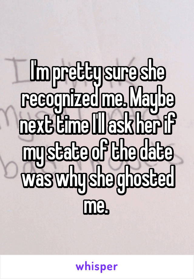 I'm pretty sure she recognized me. Maybe next time I'll ask her if my state of the date was why she ghosted me. 