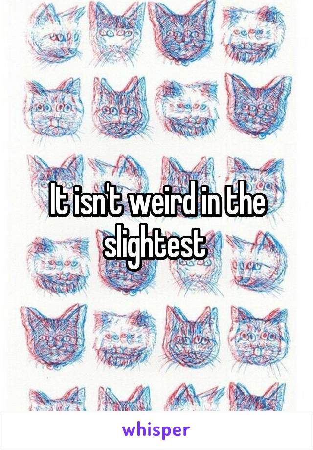 It isn't weird in the slightest 