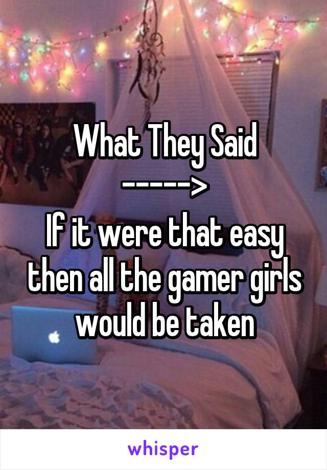 What They Said
----->
If it were that easy then all the gamer girls would be taken