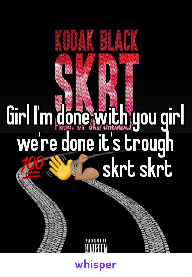 Girl I'm done with you girl we're done it's trough 💯👋💪🏽 skrt skrt