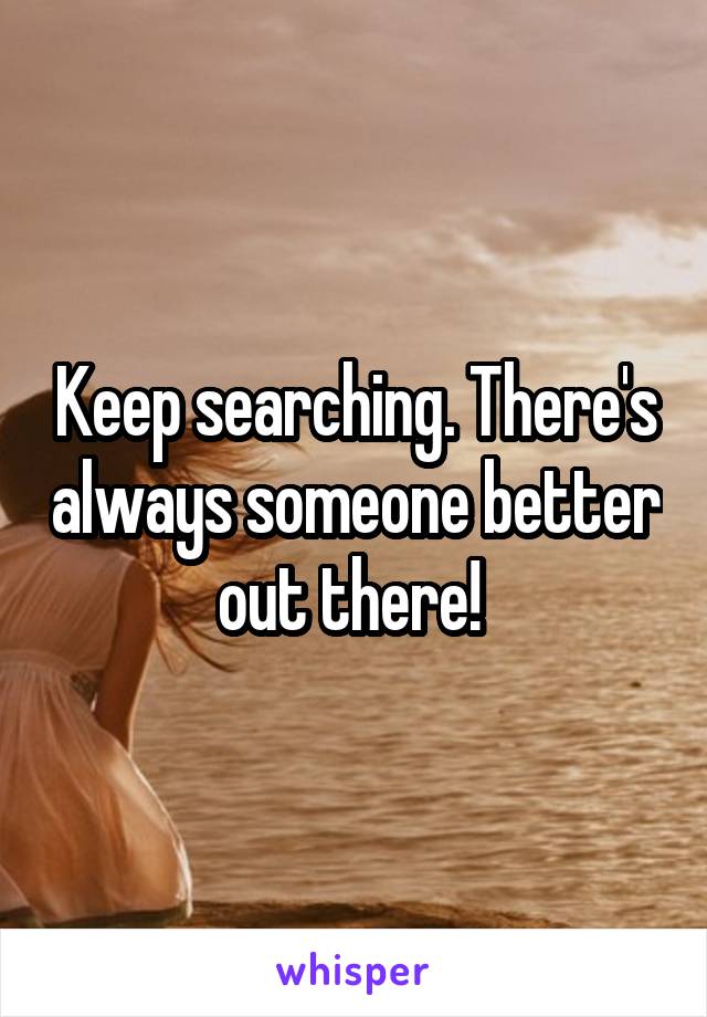 Keep searching. There's always someone better out there! 