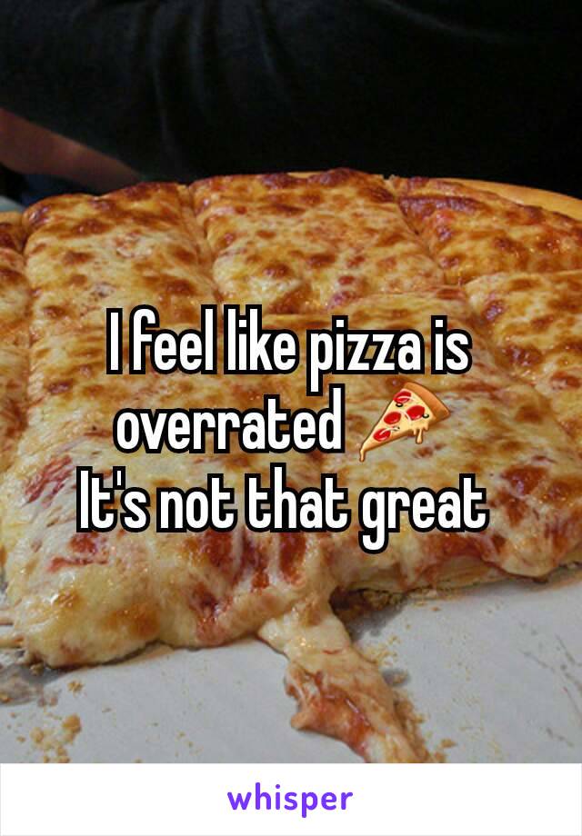 I feel like pizza is overrated 🍕 
It's not that great 