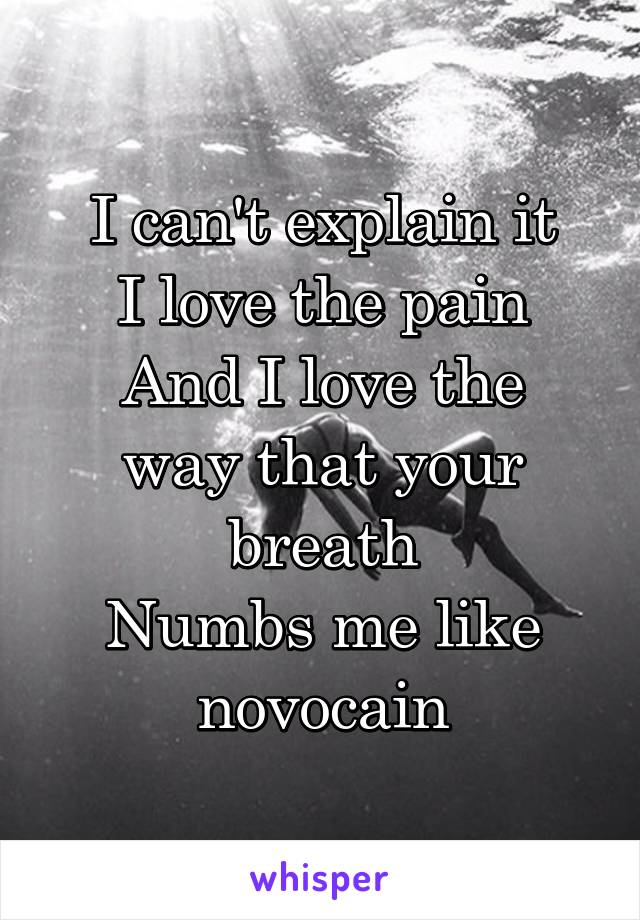 I can't explain it
I love the pain
And I love the way that your breath
Numbs me like novocain