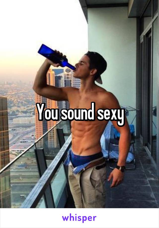 You sound sexy