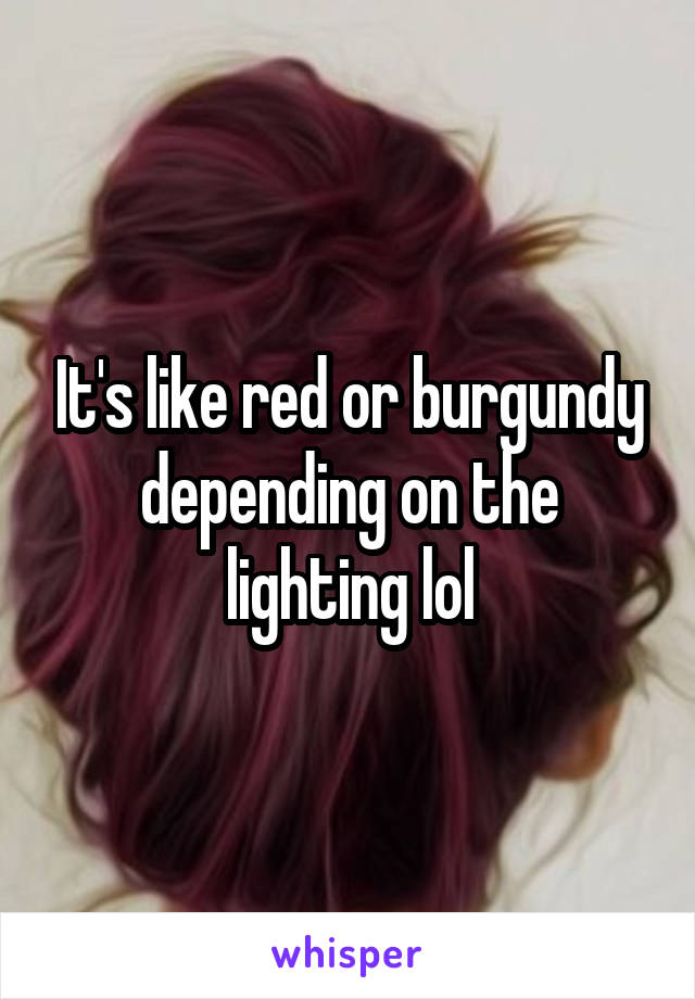 It's like red or burgundy depending on the lighting lol