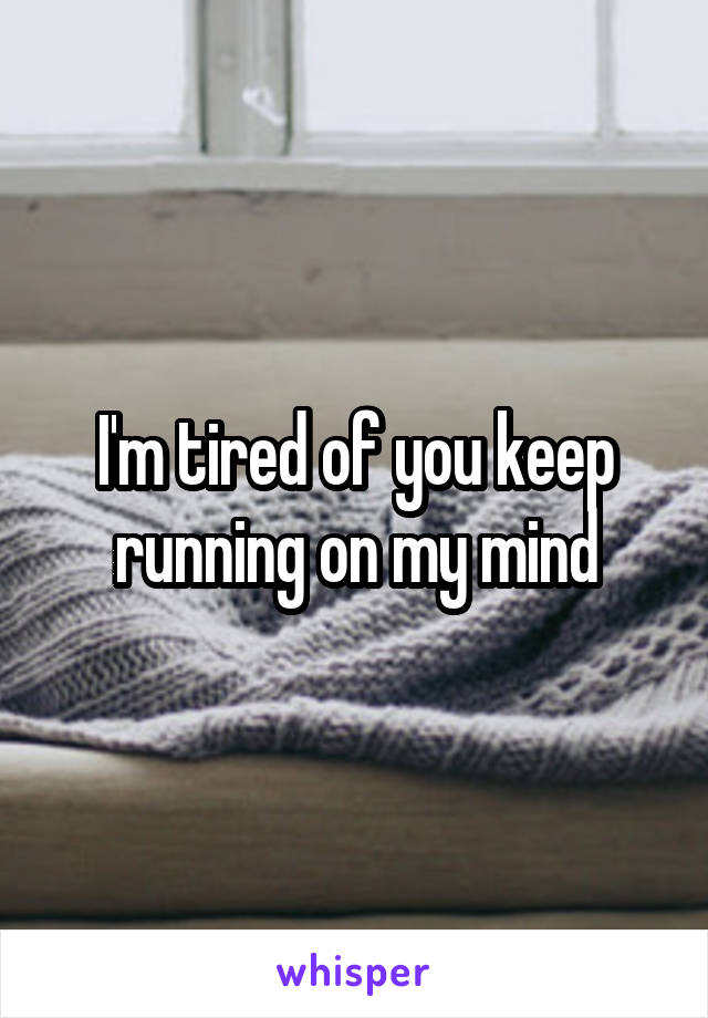 I'm tired of you keep running on my mind