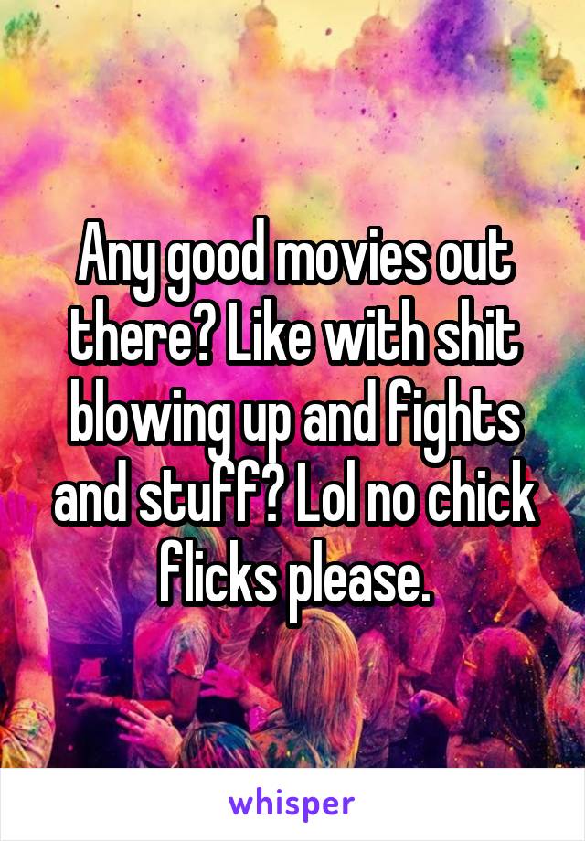 Any good movies out there? Like with shit blowing up and fights and stuff? Lol no chick flicks please.