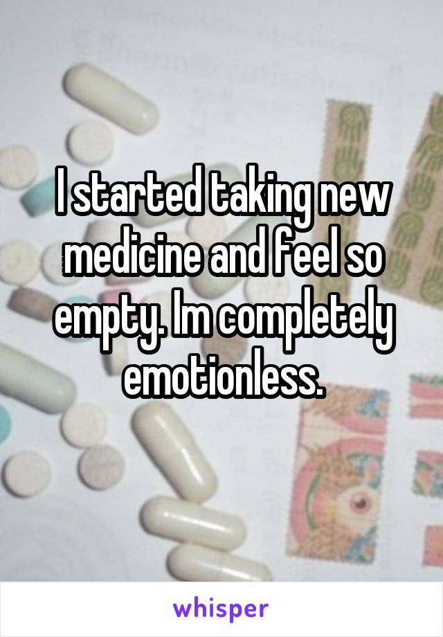 I started taking new medicine and feel so empty. Im completely emotionless.
