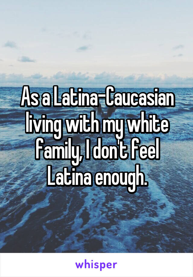 As a Latina-Caucasian living with my white family, I don't feel Latina enough.