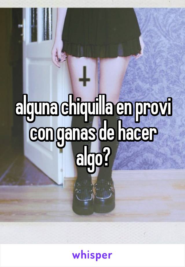 alguna chiquilla en provi con ganas de hacer algo?