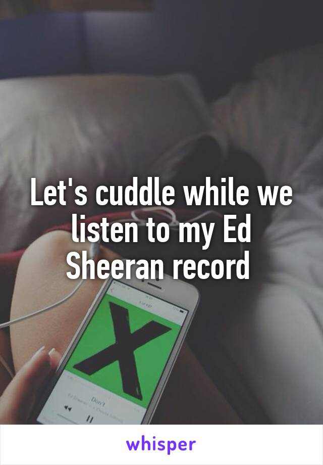 Let's cuddle while we listen to my Ed Sheeran record 