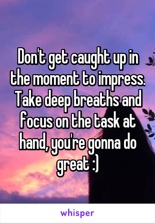 Don't get caught up in the moment to impress. Take deep breaths and focus on the task at hand, you're gonna do great :)