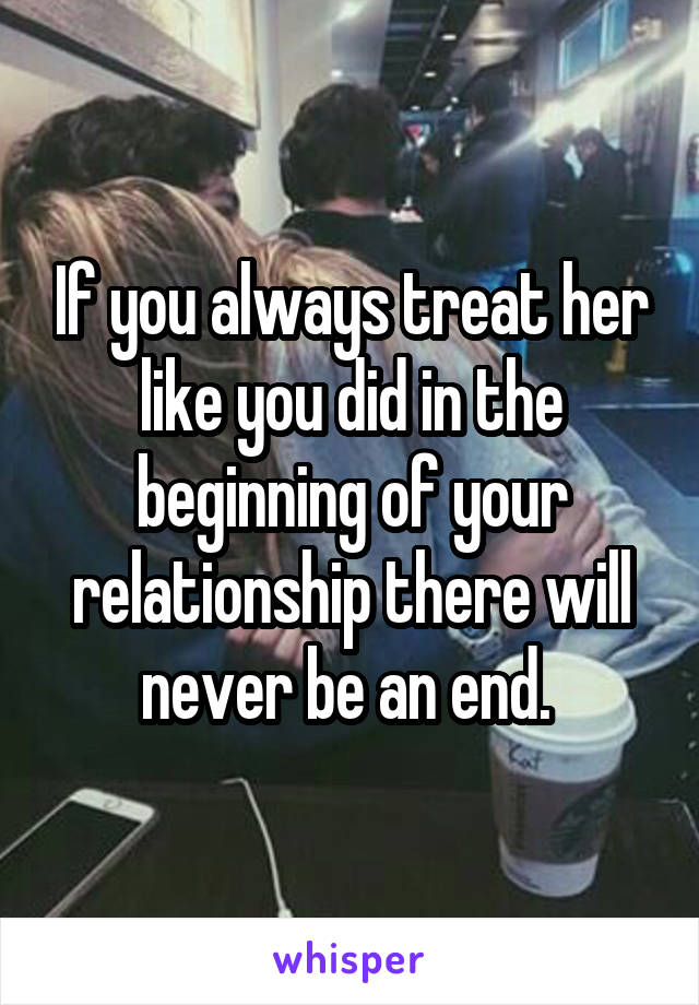 If you always treat her like you did in the beginning of your relationship there will never be an end. 