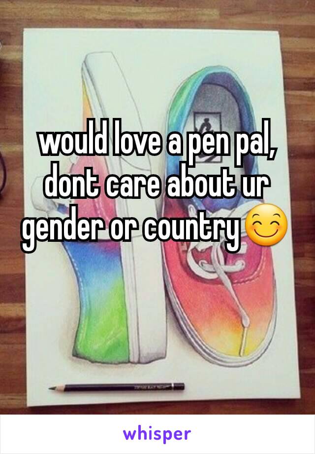 would love a pen pal, dont care about ur gender or country😊