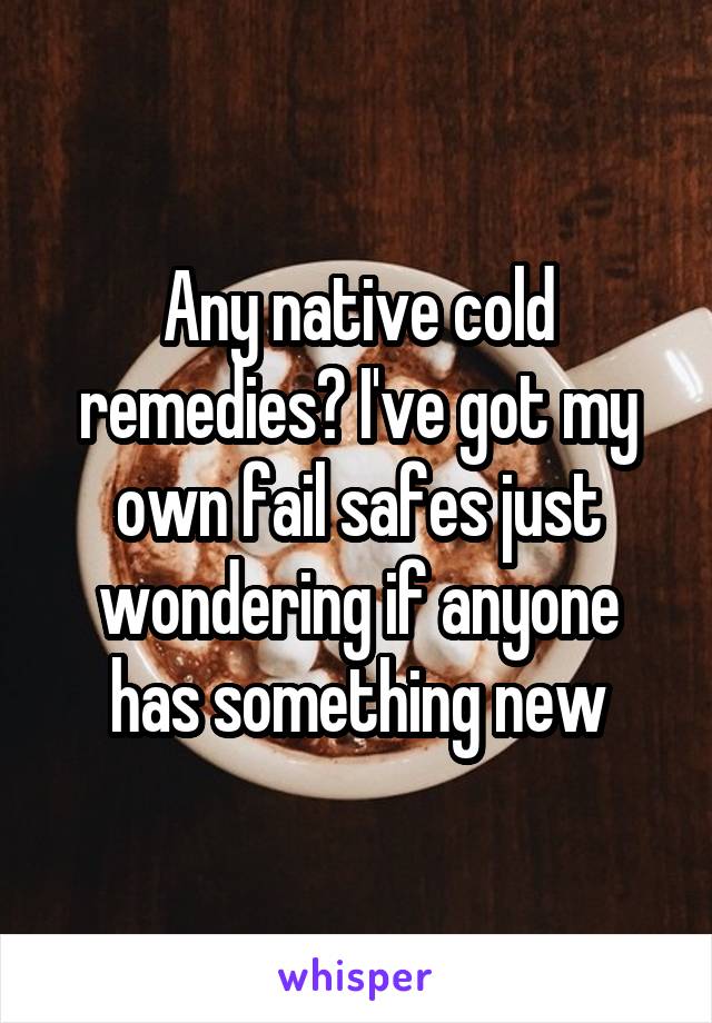 Any native cold remedies? I've got my own fail safes just wondering if anyone has something new