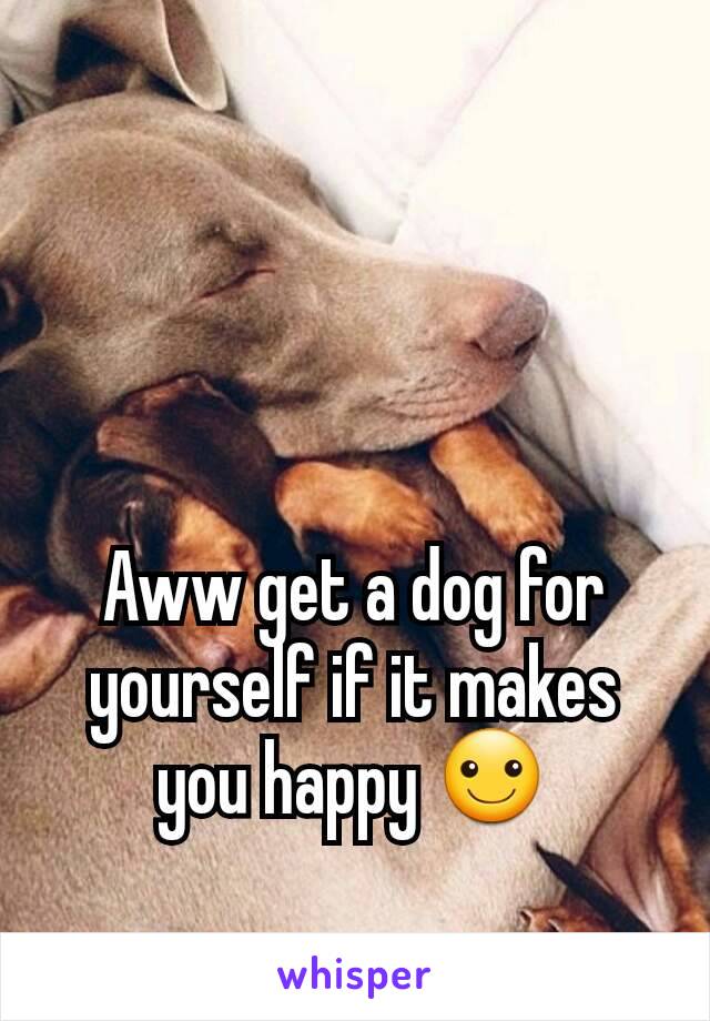 Aww get a dog for yourself if it makes you happy ☺