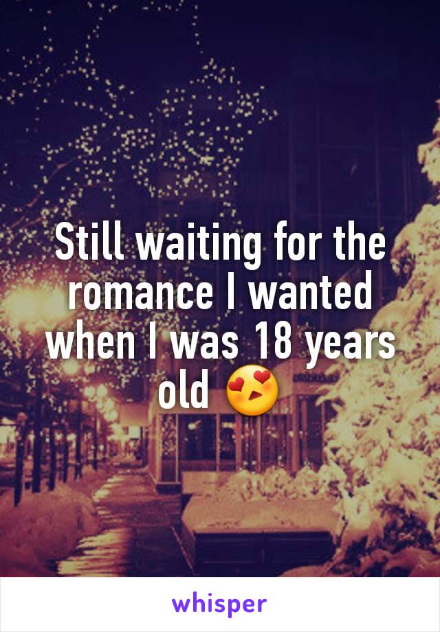 Still waiting for the romance I wanted when I was 18 years old 😍