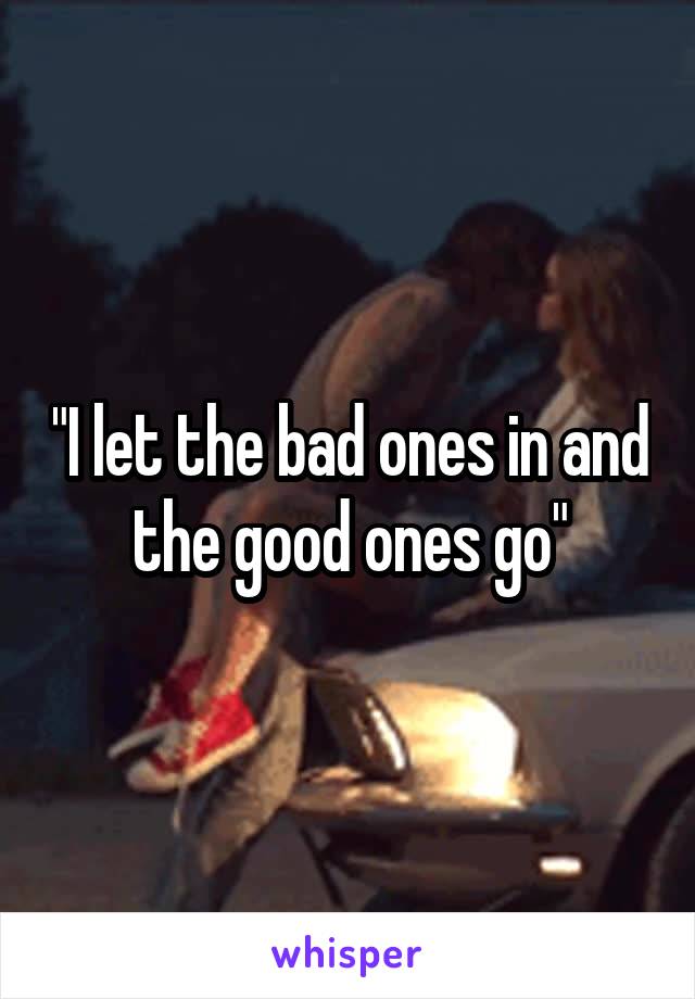 "I let the bad ones in and the good ones go"