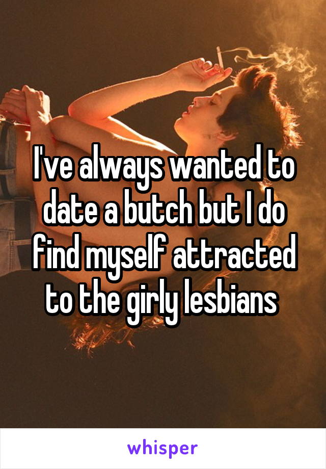 I've always wanted to date a butch but I do find myself attracted to the girly lesbians 