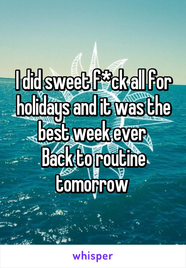 I did sweet f*ck all for holidays and it was the best week ever 
Back to routine tomorrow 