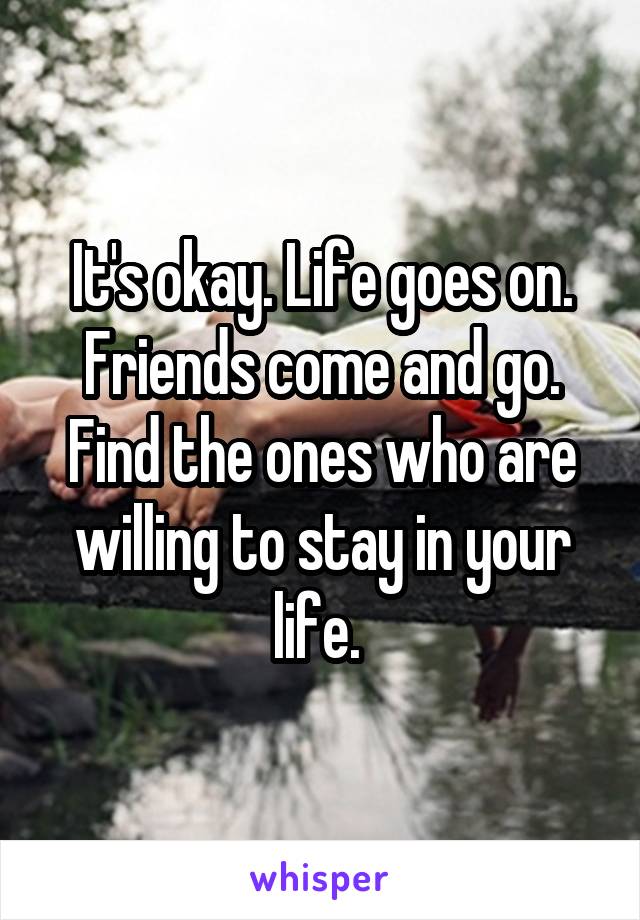 It's okay. Life goes on. Friends come and go. Find the ones who are willing to stay in your life. 