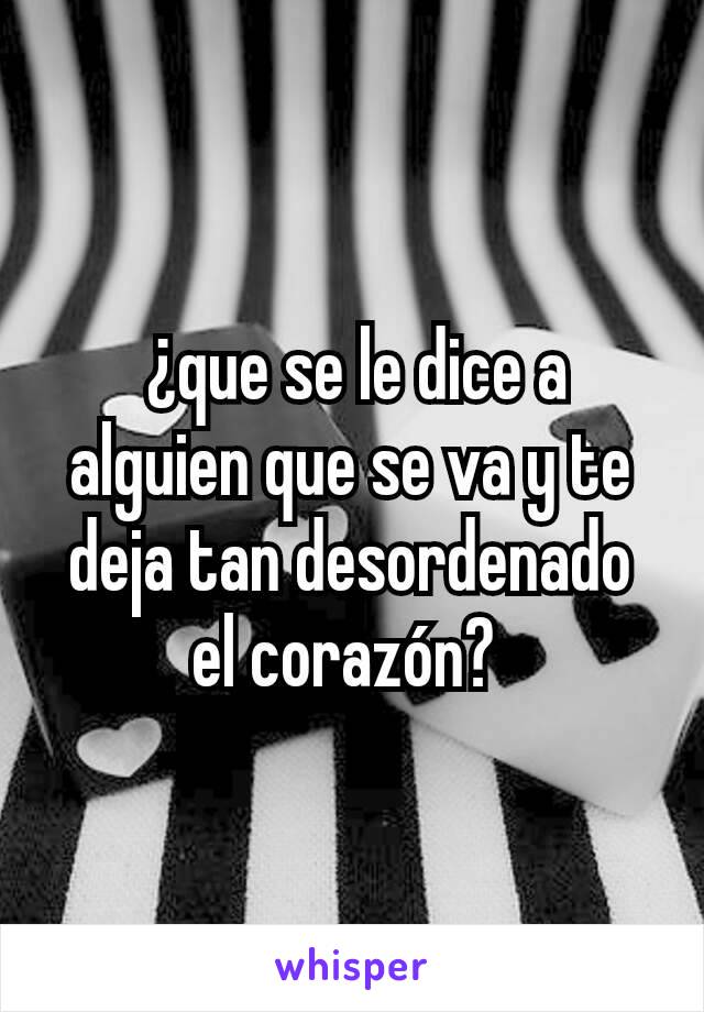  ¿que se le dice a alguien que se va y te deja tan desordenado el corazón? 