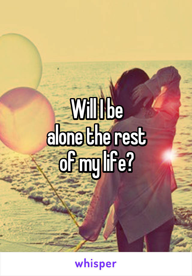 Will I be
 alone the rest 
of my life?