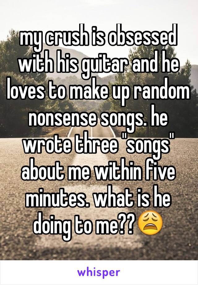 my crush is obsessed with his guitar and he loves to make up random nonsense songs. he wrote three "songs" about me within five minutes. what is he doing to me??😩