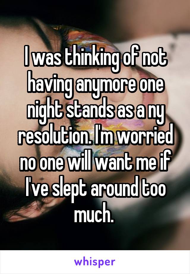 I was thinking of not having anymore one night stands as a ny resolution. I'm worried no one will want me if I've slept around too much. 