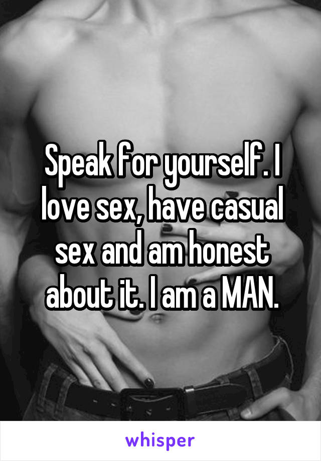 Speak for yourself. I love sex, have casual sex and am honest about it. I am a MAN.