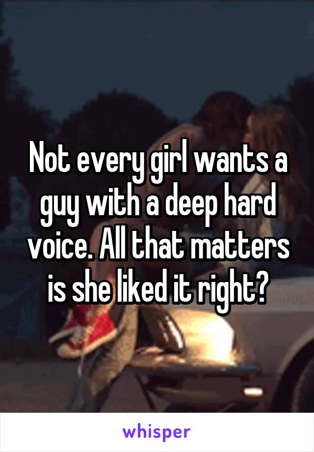 Not every girl wants a guy with a deep hard voice. All that matters is she liked it right?