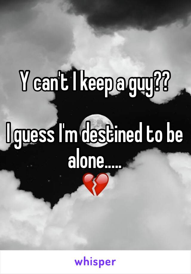 Y can't I keep a guy??

I guess I'm destined to be alone.....
💔