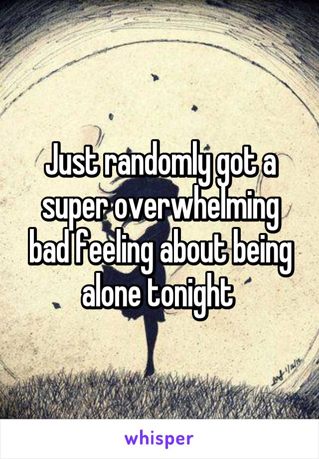 Just randomly got a super overwhelming bad feeling about being alone tonight 