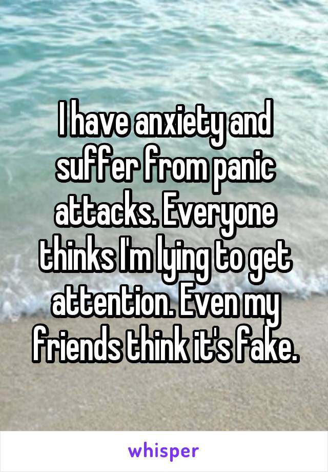 I have anxiety and suffer from panic attacks. Everyone thinks I'm lying to get attention. Even my friends think it's fake.