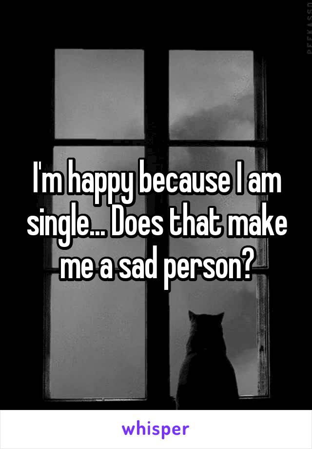 I'm happy because I am single... Does that make me a sad person?