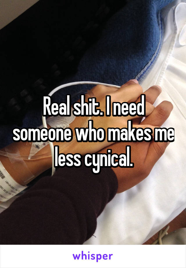 Real shit. I need someone who makes me less cynical.