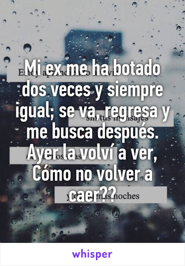 Mi ex me ha botado dos veces y siempre igual; se va, regresa y me busca después.
Ayer la volví a ver,
Cómo no volver a caer??